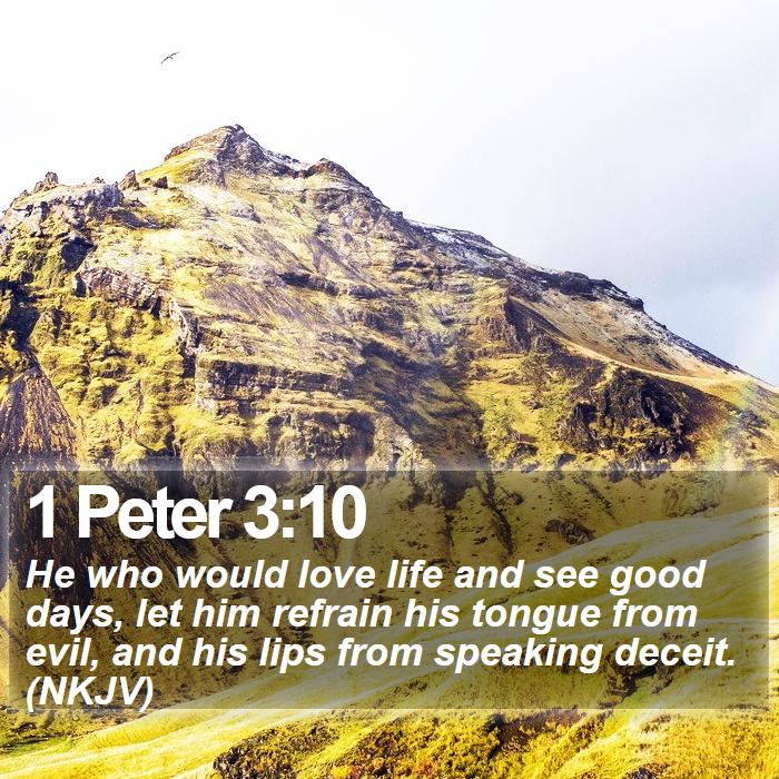 1 Peter 3:10 - He who would love life and see good days, let him refrain his tongue from evil, and his lips from speaking deceit. (NKJV)
