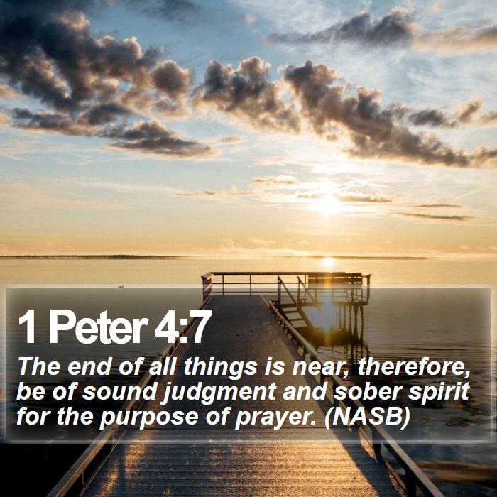 1 Peter 4:7 - The end of all things is near, therefore, be of sound judgment and sober spirit for the purpose of prayer. (NASB)
