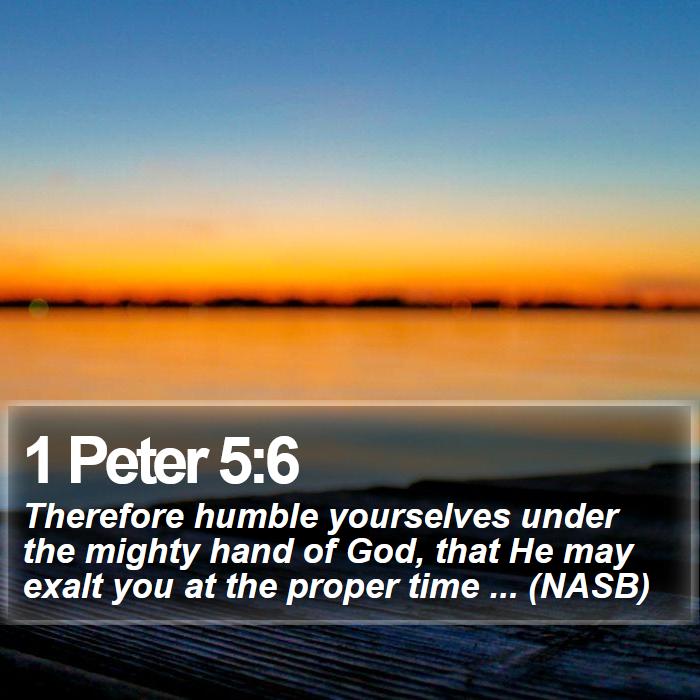 1 Peter 5:6 - Therefore humble yourselves under the mighty hand of God, that He may exalt you at the proper time ... (NASB)
