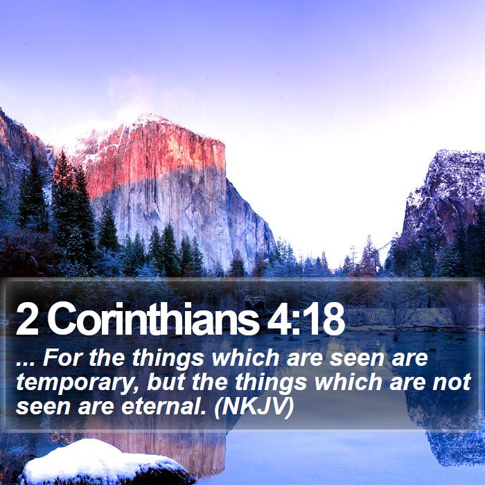 2 Corinthians 4:18 - ... For the things which are seen are temporary, but the things which are not seen are eternal. (NKJV)
