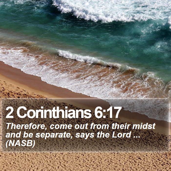 2 Corinthians 6:17 - Therefore, come out from their midst and be separate, says the Lord ... (NASB)
