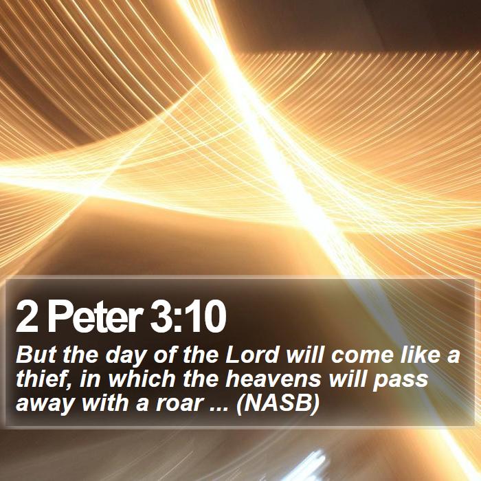 2 Peter 3:10 - But the day of the Lord will come like a thief, in which the heavens will pass away with a roar ... (NASB) 
