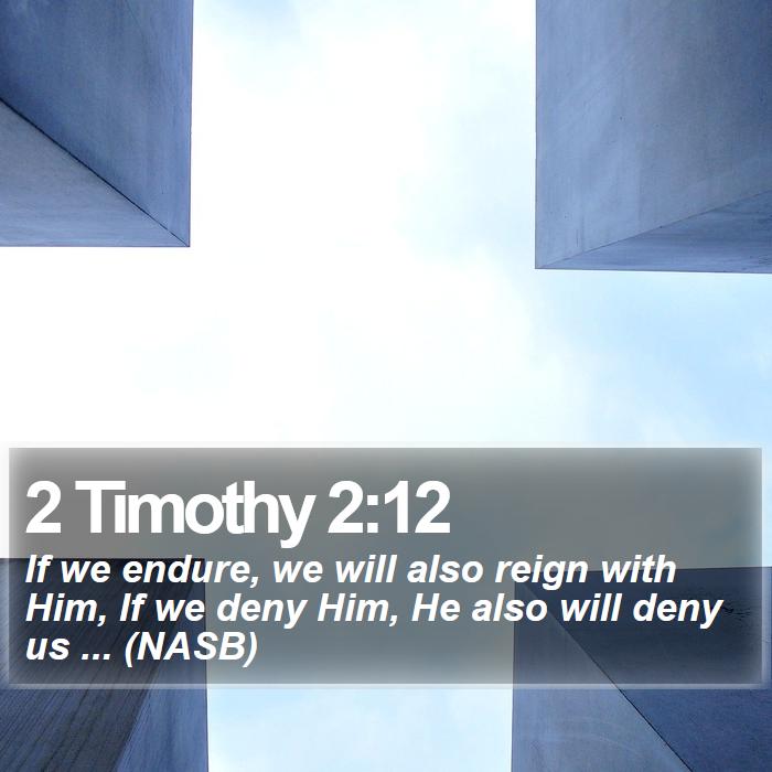 2 Timothy 2:12 - If we endure, we will also reign with Him, If we deny Him, He also will deny us ... (NASB)
