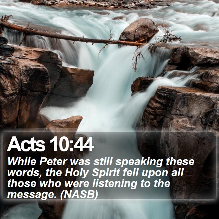 Acts 10:44 - While Peter was still speaking these words, the Holy Spirit fell upon all those who were listening to the message. (NASB)
