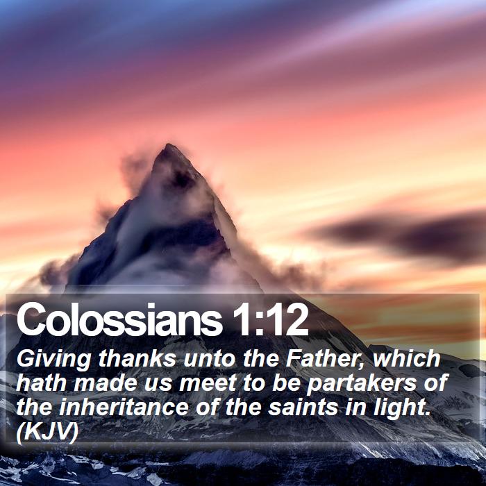 Colossians 1:12 - Giving thanks unto the Father, which hath made us meet to be partakers of the inheritance of the saints in light. (KJV)
