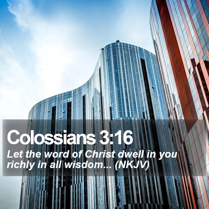 Colossians 3:16 - Let the word of Christ dwell in you richly in all wisdom... (NKJV)
