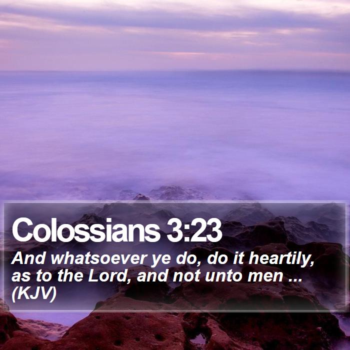 Colossians 3:23 - And whatsoever ye do, do it heartily, as to the Lord, and not unto men ... (KJV)
