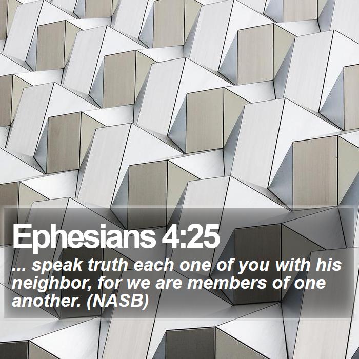 Ephesians 4:25 - ... speak truth each one of you with his neighbor, for we are members of one another. (NASB)

