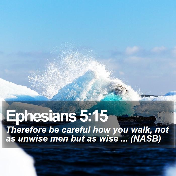 Ephesians 5:15 - Therefore be careful how you walk, not as unwise men but as wise ... (NASB)
