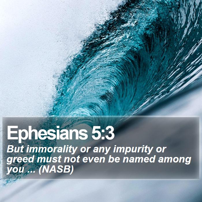 Ephesians 5:3 - But immorality or any impurity or greed must not even be named among you ... (NASB)
