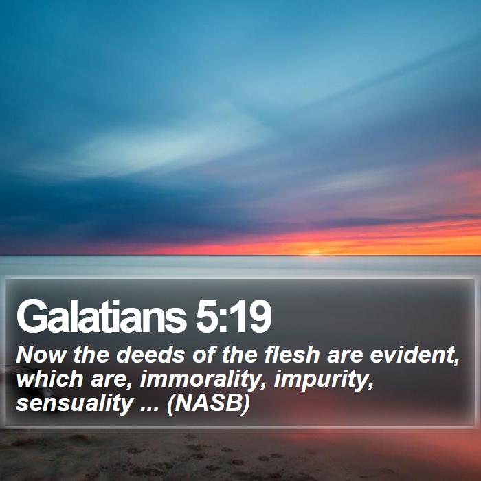 Galatians 5:19 - Now the deeds of the flesh are evident, which are, immorality, impurity, sensuality ... (NASB)

