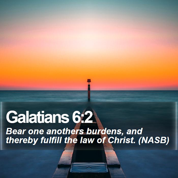 Galatians 6:2 - Bear one anothers burdens, and thereby fulfill the law of Christ. (NASB)
