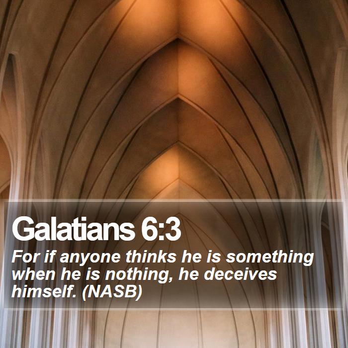 Galatians 6:3 - For if anyone thinks he is something when he is nothing, he deceives himself. (NASB)
