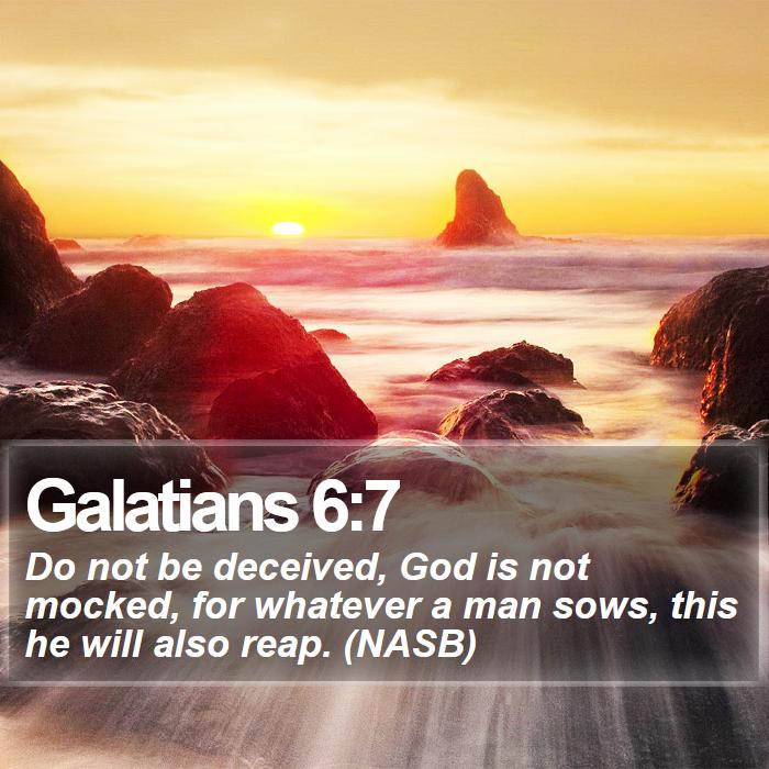 Galatians 6:7 - Do not be deceived, God is not mocked, for whatever a man sows, this he will also reap. (NASB)

