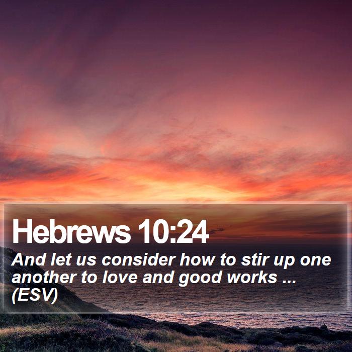 Hebrews 10:24 - And let us consider how to stir up one another to love and good works ... (ESV)
