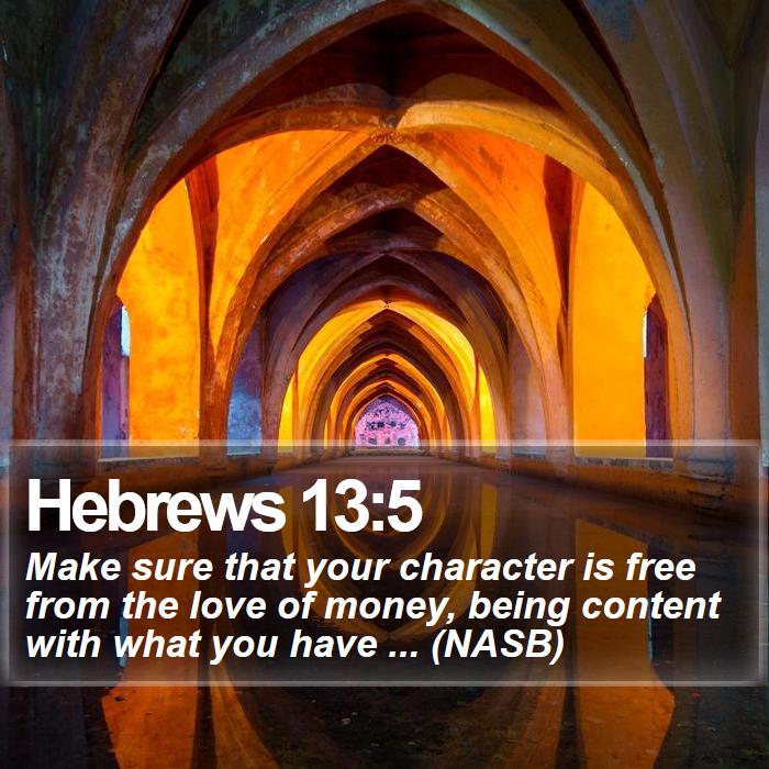 Hebrews 13:5 - Make sure that your character is free from the love of money, being content with what you have ... (NASB)
