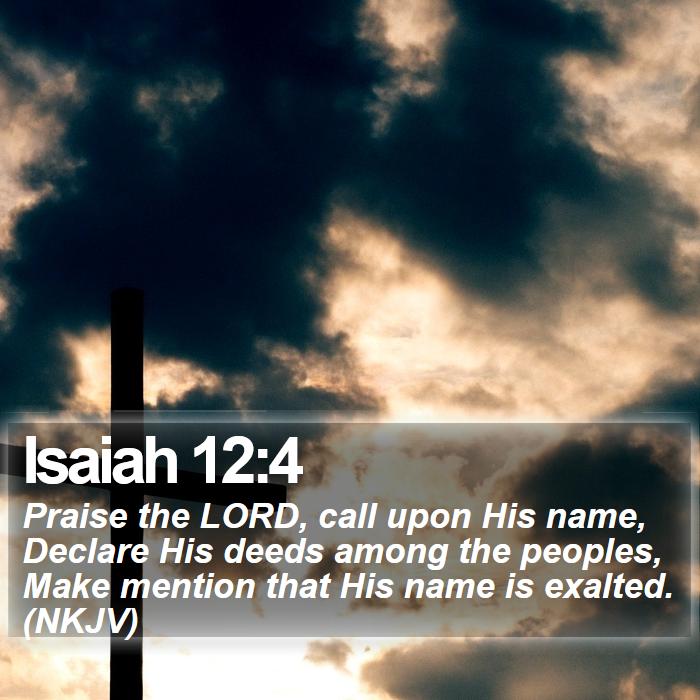 Isaiah 12:4 - Praise the LORD, call upon His name, Declare His deeds among the peoples, Make mention that His name is exalted. (NKJV)
