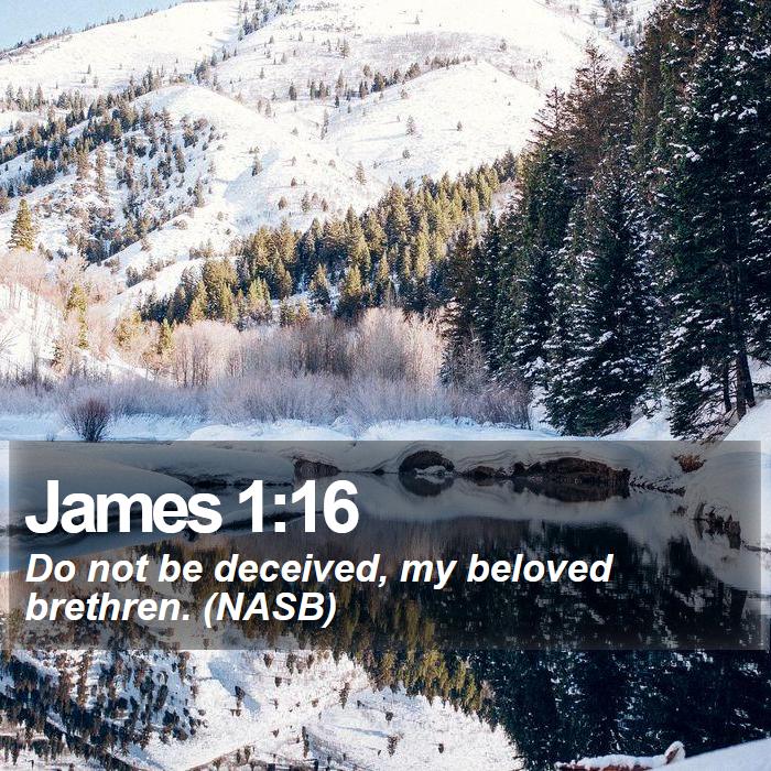James 1:16 - Do not be deceived, my beloved brethren. (NASB)
