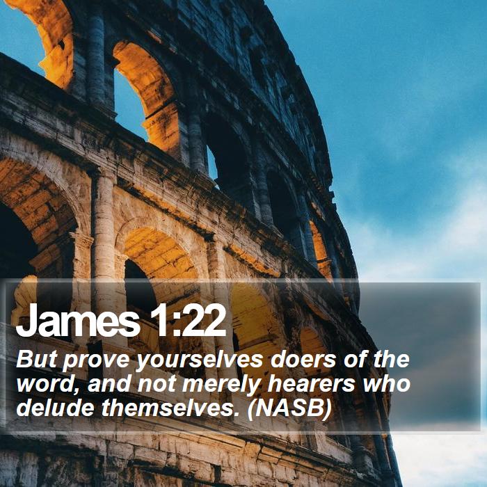 James 1:22 - But prove yourselves doers of the word, and not merely hearers who delude themselves. (NASB)
