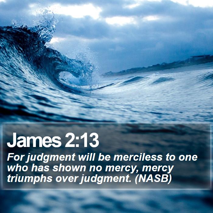 James 2:13 - For judgment will be merciless to one who has shown no mercy, mercy triumphs over judgment. (NASB)
