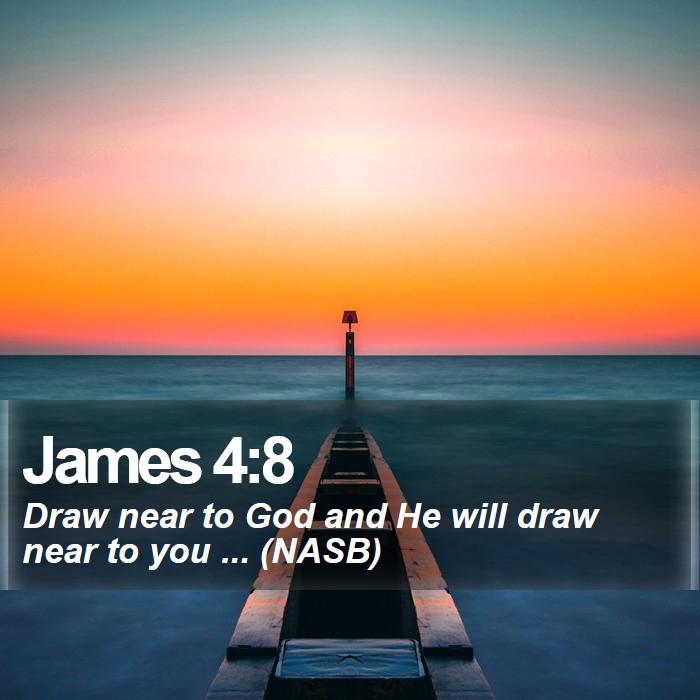 James 4:8 - Draw near to God and He will draw near to you ... (NASB)
