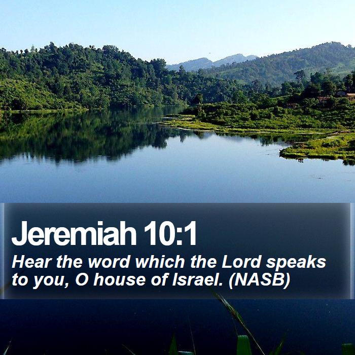 Jeremiah 10:1 - Hear the word which the Lord speaks to you, O house of Israel. (NASB)
