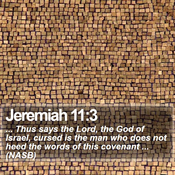 Jeremiah 11:3 - ... Thus says the Lord, the God of Israel, cursed is the man who does not heed the words of this covenant ... (NASB)
