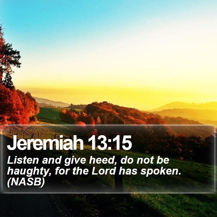 Jeremiah 13:15 - Listen and give heed, do not be haughty, for the Lord has spoken. (NASB)
