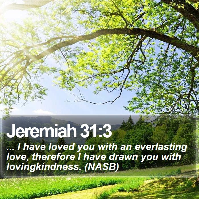 Jeremiah 31:3 - ... I have loved you with an everlasting love, therefore I have drawn you with lovingkindness. (NASB)
