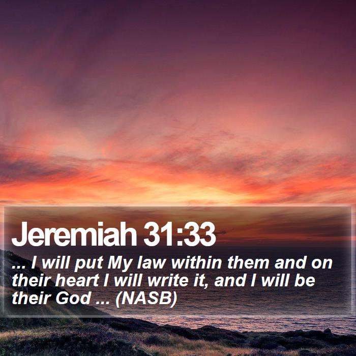 Jeremiah 31:33 - ... I will put My law within them and on their heart I will write it, and I will be their God ... (NASB)
