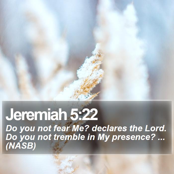Jeremiah 5:22 - Do you not fear Me? declares the Lord. Do you not tremble in My presence? ... (NASB)

