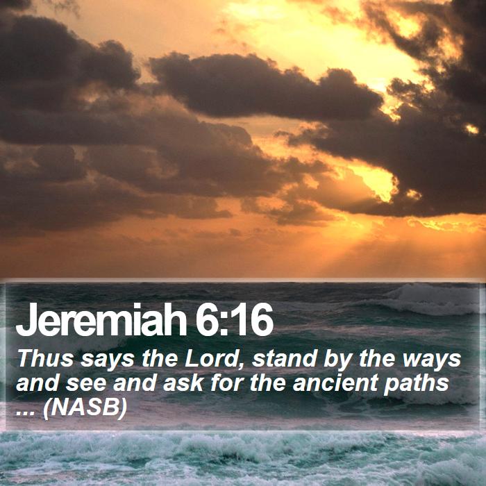 Jeremiah 6:16 - Thus says the Lord, stand by the ways and see and ask for the ancient paths ... (NASB)
