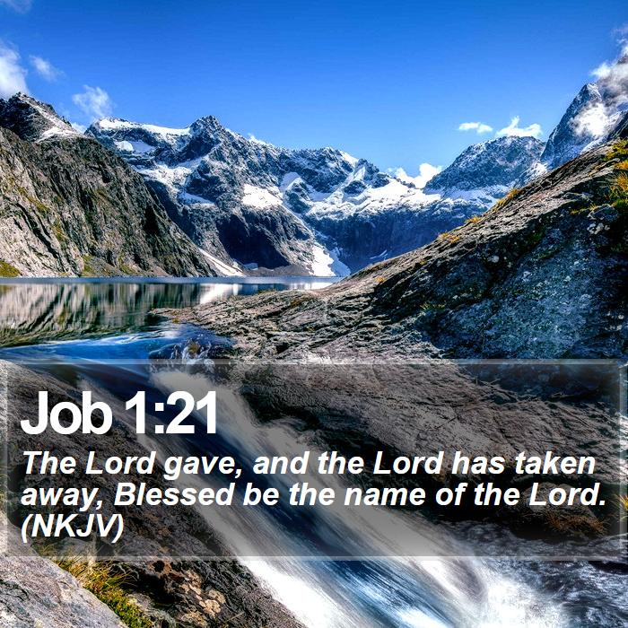 Job 1:21 - The Lord gave, and the Lord has taken away, Blessed be the name of the Lord. (NKJV)
