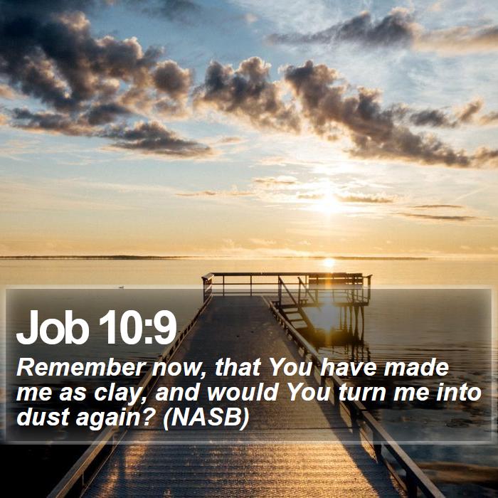 Job 10:9 - Remember now, that You have made me as clay, and would You turn me into dust again? (NASB)
