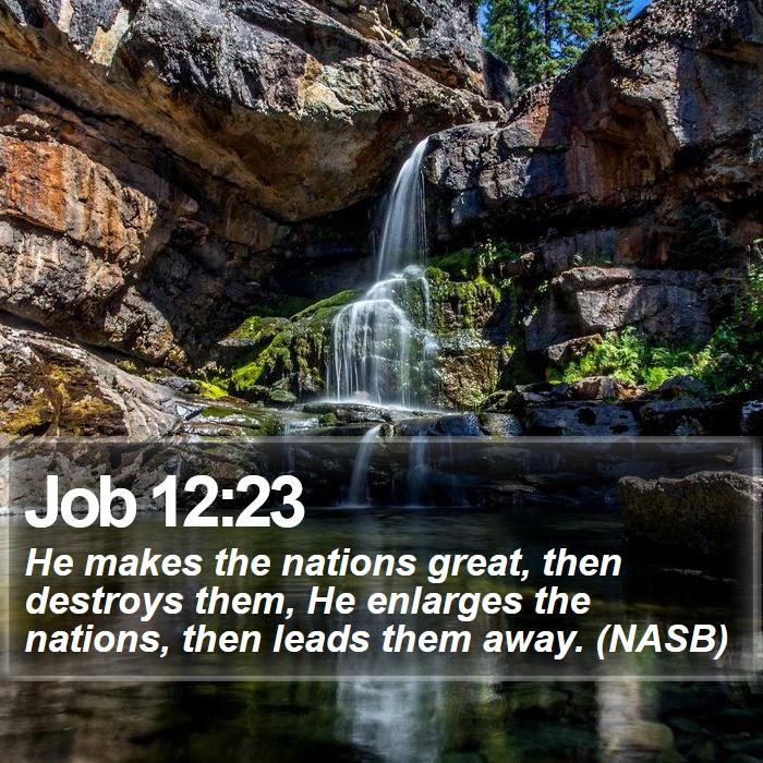 Job 12:23 - He makes the nations great, then destroys them, He enlarges the nations, then leads them away. (NASB)
