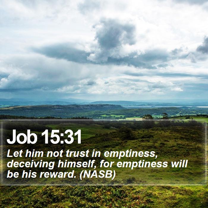 Job 15:31 - Let him not trust in emptiness, deceiving himself, for emptiness will be his reward. (NASB)
