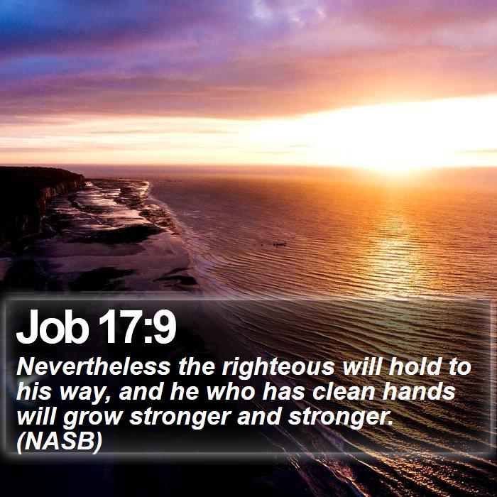 Job 17:9 - Nevertheless the righteous will hold to his way, and he who has clean hands will grow stronger and stronger. (NASB)
