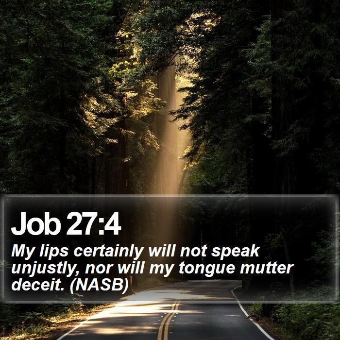 Job 27:4 - My lips certainly will not speak unjustly, nor will my tongue mutter deceit. (NASB)
