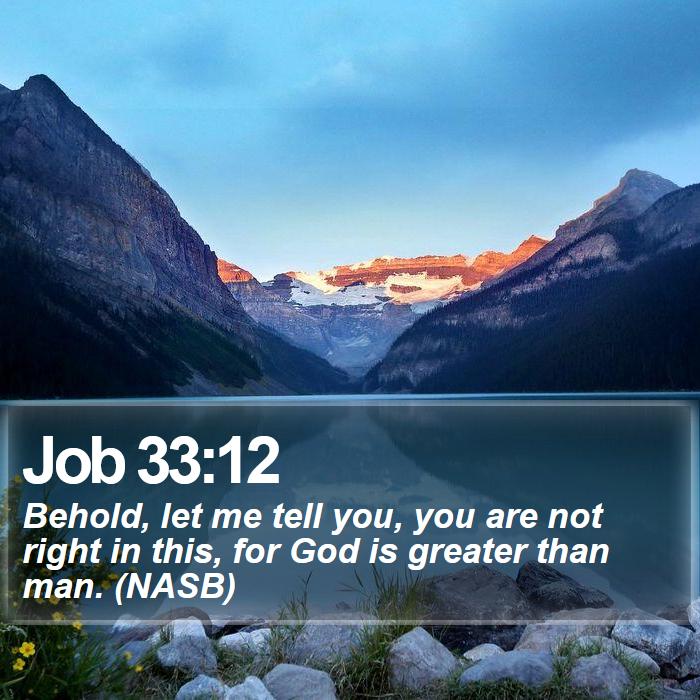 Job 33:12 - Behold, let me tell you, you are not right in this, for God is greater than man. (NASB)
