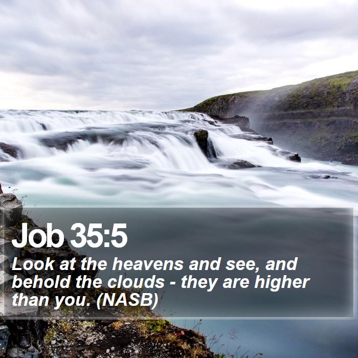 Job 35:5 - Look at the heavens and see, and behold the clouds - they are higher than you. (NASB)
