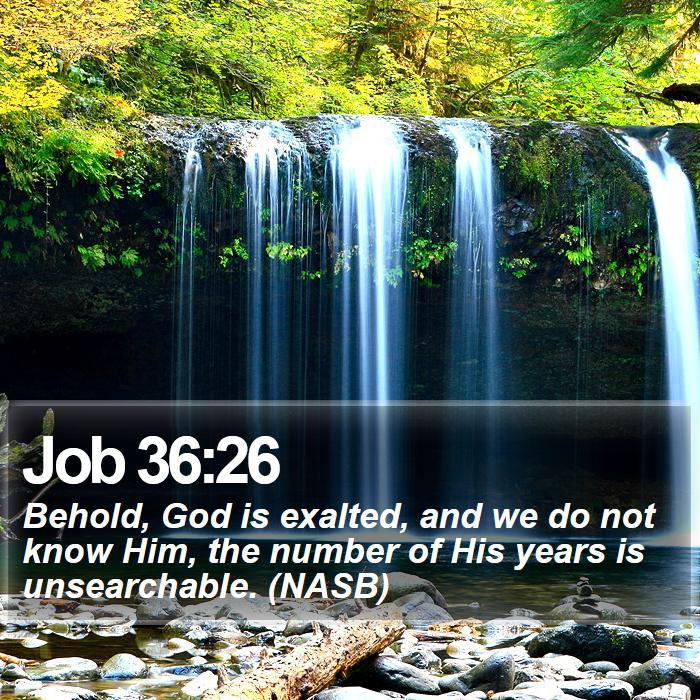 Job 36:26 - Behold, God is exalted, and we do not know Him, the number of His years is unsearchable. (NASB)
