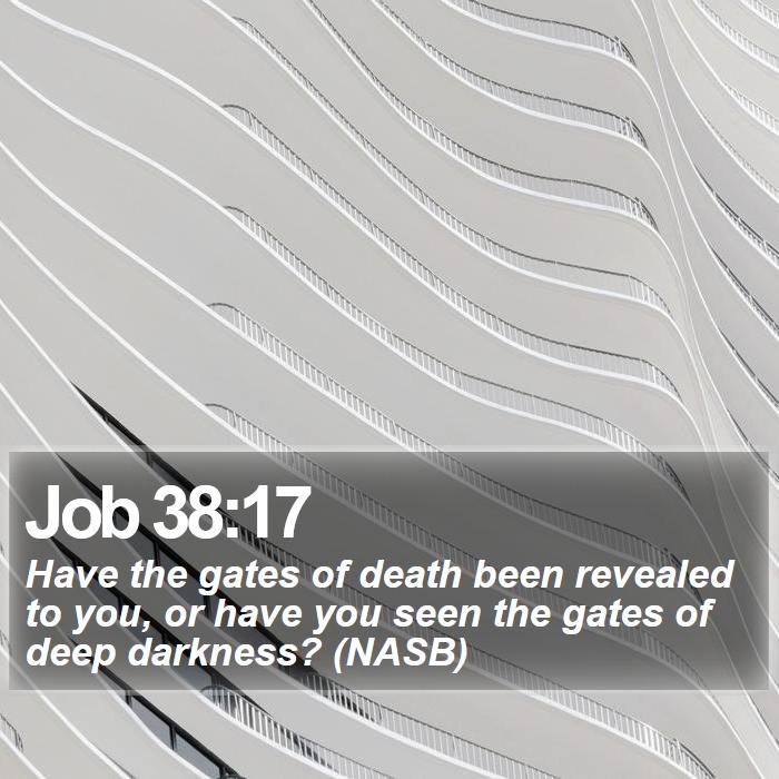 Job 38:17 - Have the gates of death been revealed to you, or have you seen the gates of deep darkness? (NASB)
