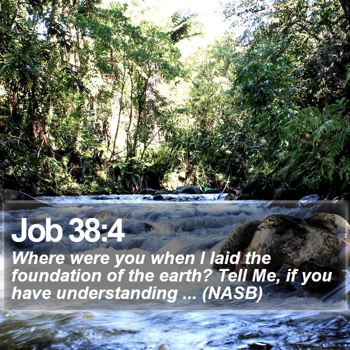 Job 38:4 - Where were you when I laid the foundation of the earth? Tell Me, if you have understanding ... (NASB)
