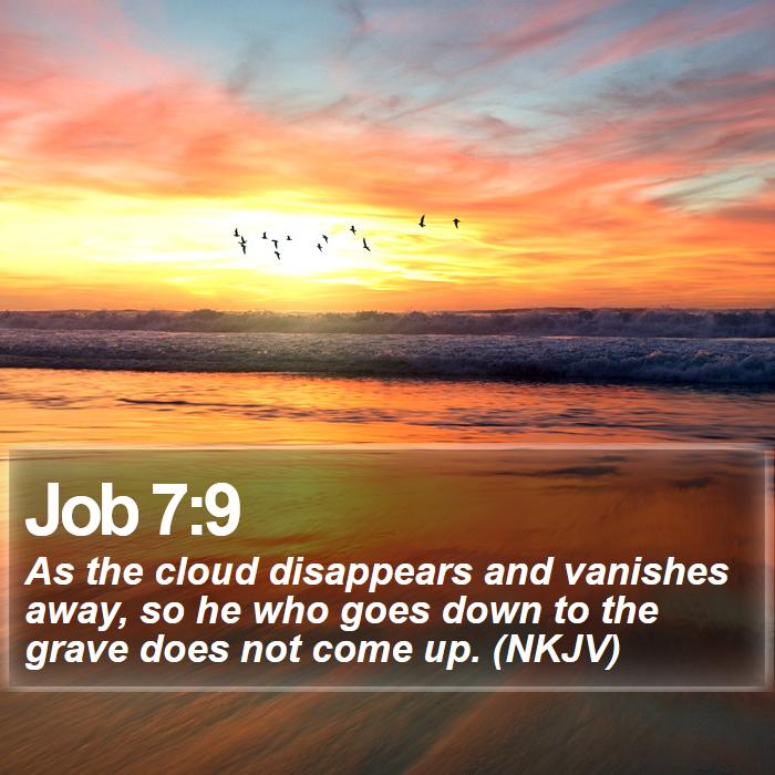 Job 7:9 - As the cloud disappears and vanishes away, so he who goes down to the grave does not come up. (NKJV)
