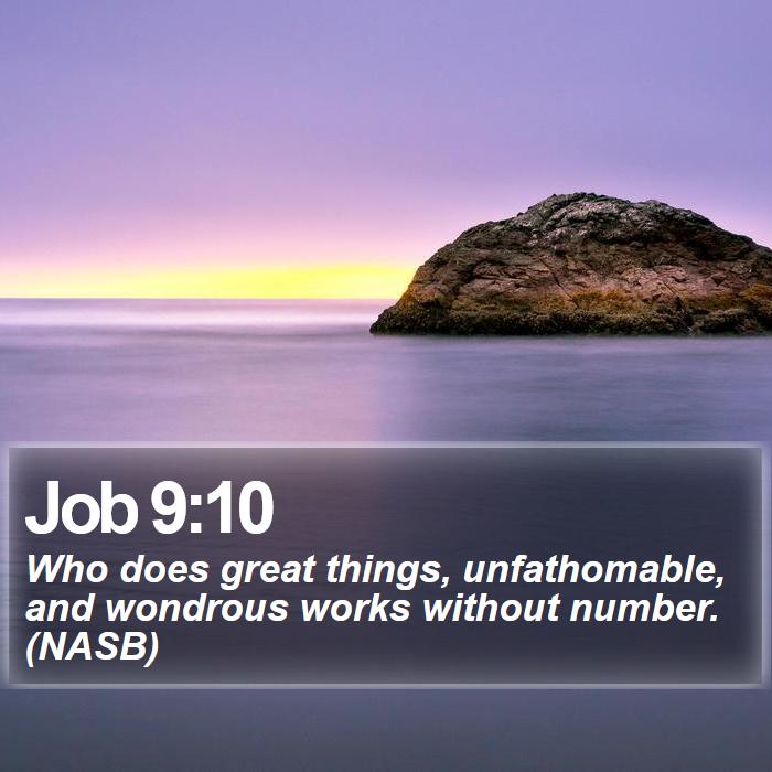 Job 9:10 - Who does great things, unfathomable, and wondrous works without number. (NASB)
