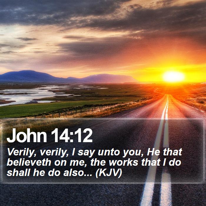 John 14:12 - Verily, verily, I say unto you, He that believeth on me, the works that I do shall he do also... (KJV)
