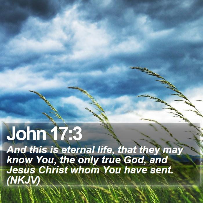 John 17:3 - And this is eternal life, that they may know You, the only true God, and Jesus Christ whom You have sent. (NKJV)
