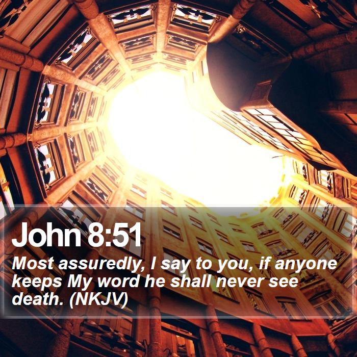 John 8:51 - Most assuredly, I say to you, if anyone keeps My word he shall never see death. (NKJV)
