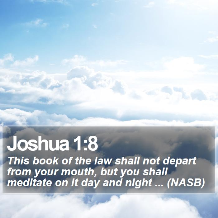 Joshua 1:8 - This book of the law shall not depart from your mouth, but you shall meditate on it day and night ... (NASB)
