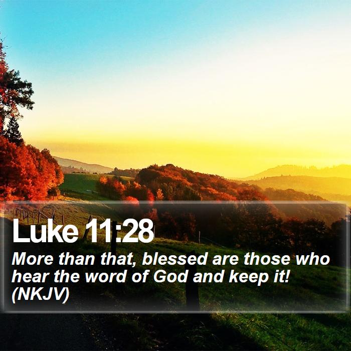 Luke 11:28 - More than that, blessed are those who hear the word of God and keep it! (NKJV)
